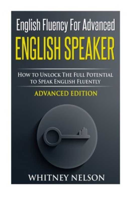 English Fluency For Advanced English Speaker： How To Unlock The Full Potential To Speak English Fluently（Whitney Nelson）（CreateSpace 2015）