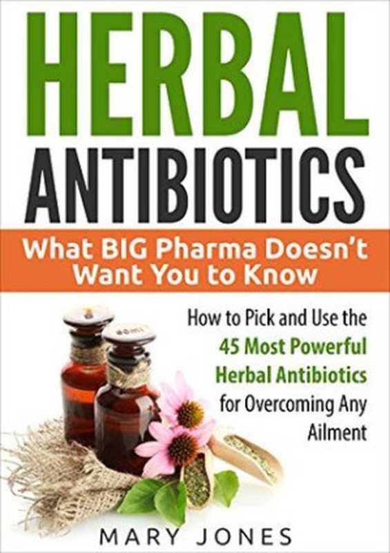 Herbal Antibiotics： What BIG Pharma Doesn’t Want You to Know - How to Pick and Use the 45 Most Powerful Herbal Antibiotics for Overcoming Any Ailment（Mary Jones; Herbal Antibiotics）（Herbal Medicine 2015）