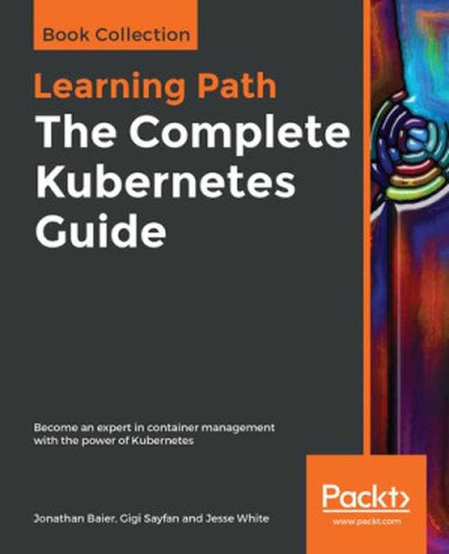 The Complete Kubernetes Guide： Become an expert in container management with the power of Kubernetes（Jonathan Baier， Gigi Sayfan， Jesse White）（Packt Publishing 2019）