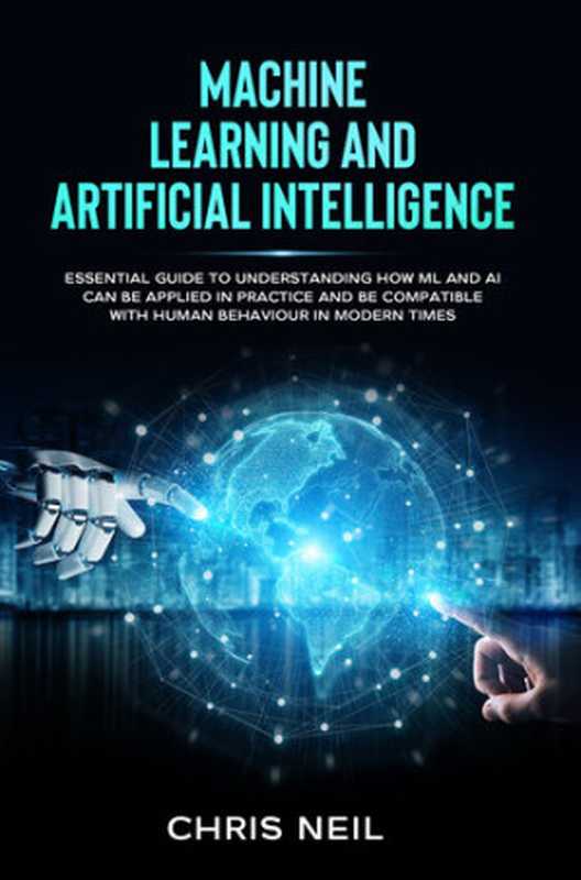 Machine Learning And Artificial Intelligence： Essential Guide To Understanding How ML And AI Can Be Applied In Practice And Be Compatible With Human Behaviour In Modern Times.（Neil， Chris）（2020）