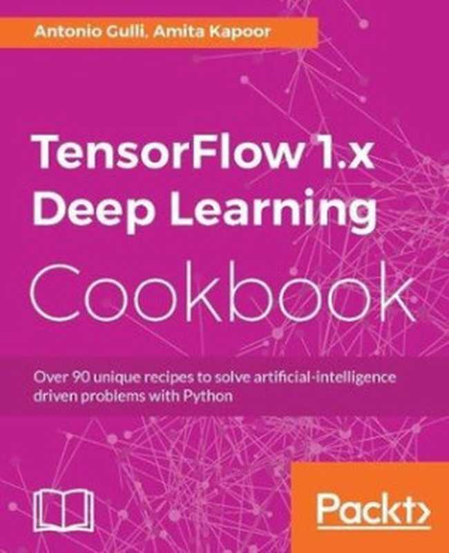 TensorFlow 1.x Deep Learning Cookbook： Over 90 unique recipes to solve artificial-intelligence driven problems with Python（Antonio Gulli， Amita Kapoor）（Packt Publishing 2017）