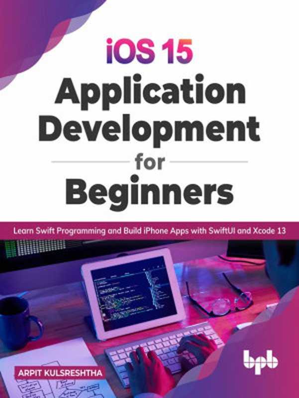 iOS 15 Application Development for Beginners： Learn Swift Programming and Build iPhone Apps with SwiftUI and Xcode 13（Arpit Kulsreshtha ）（BPB Publications 2022）