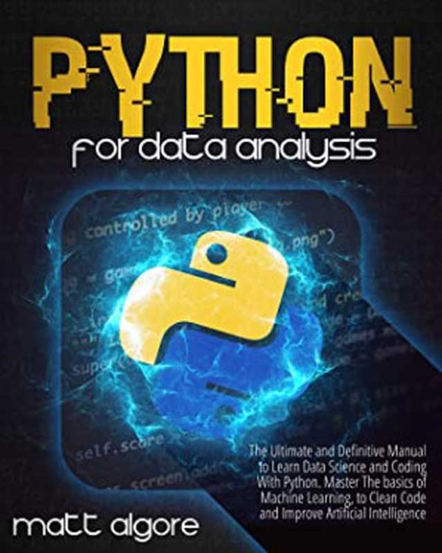 Python for Data Analysis： The Ultimate and Definitive Manual to Learn Data Science and Coding With Python. Master the Basics of Machine Learning， to Clean Code and Improve Artificial Intelligence（Matt Algore [Algore， Matt]）（Dario Valvo 2021）