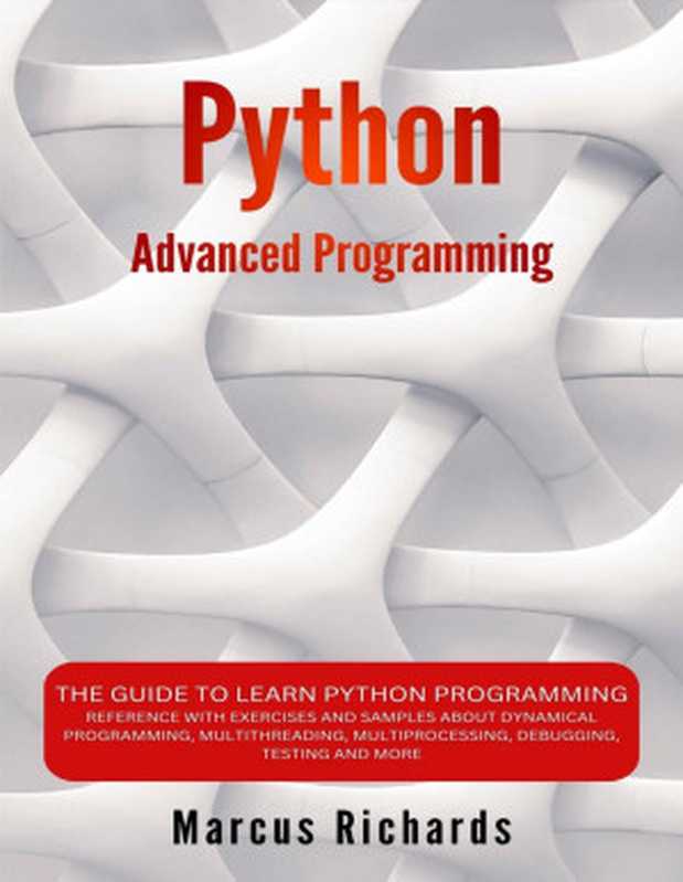 Python Advanced Programming： The Guide to Learn Python Programming. Reference with Exercises and Samples About Dynamical Programming， Multithreading， Multiprocessing， Debugging， Testing and More（Marcus Richards）（Marcus Richards 2024）