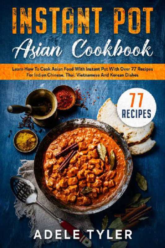 Instant Pot Asian Cookbook： Learn How To Cook Asian Food With Instant Pot With Over 77 Recipes For Indian Chinese， Thai， Vietnamese And Korean Dishes（Adele Tyler）（2021）