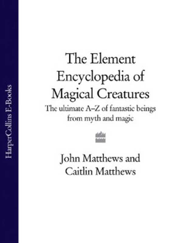 The Element Encyclopedia of Magical Creatures： The Ultimate A–Z of Fantastic Beings from Myth and Magic（John Matthews， Caitlin Matthews）（HarperCollins UK 2010）