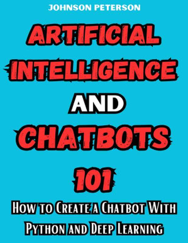 Artificial Intelligence and Chatbots 101 ： How to Create a Chatbot With Python and Deep Learning (Chatbot Development， Chatbot Tutorials， Chatbot Guide， Ai chatbot， and Python Machine Learning)（Peterson， Johnson）（2024）