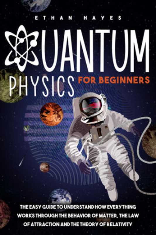 Quantum Physics for Beginners： The Easy Guide to Understand how Everything Works through the Behavior of Matter， the Law of Attraction and the Theory of Relativity（Ethan Hayes）（2020）