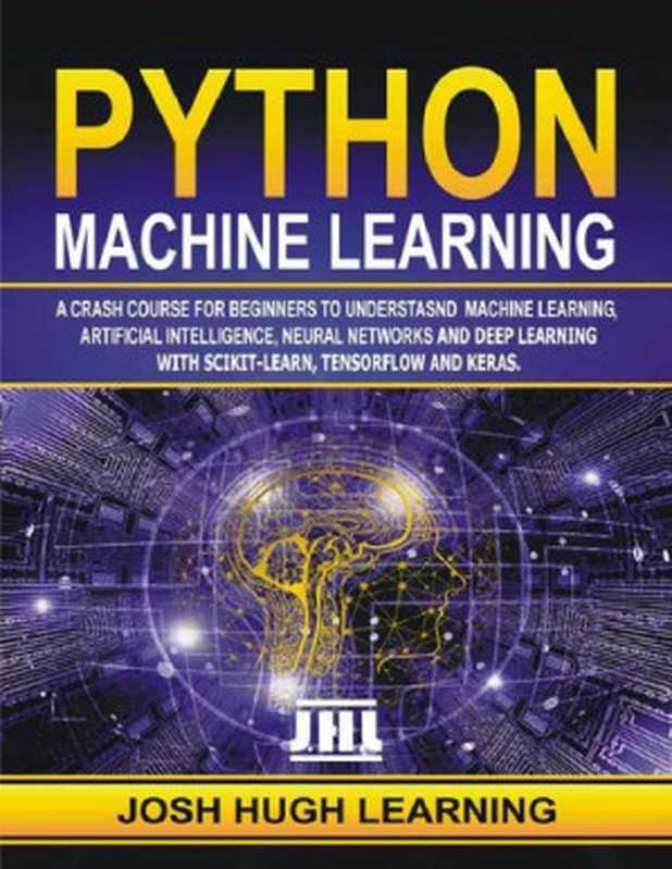 Python Machine Learning. A Crash Course for Beginners to Understand Machine learning， Artificial Intelligence， Neural Networks， and Deep Learning with Scikit-Learn， TensorFlow， and Keras.（Josh Hugh Learning）（2019）