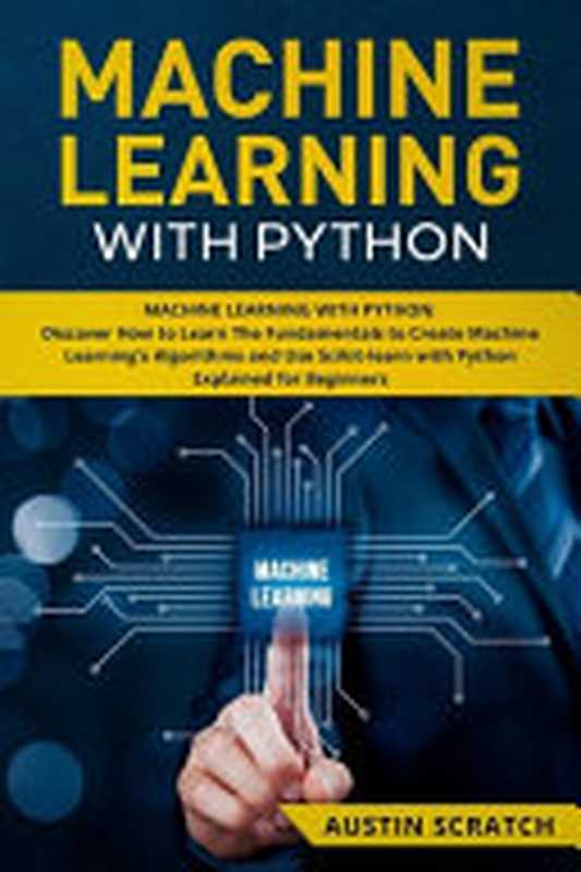 Machine Learning with Python： Discover How to Learn The Fundamentals to Create Machine Learning’s Algorithms and Use Scikit-learn with Python Even You Are a Beginner（Scratch， Austin）（Independently published 2019）