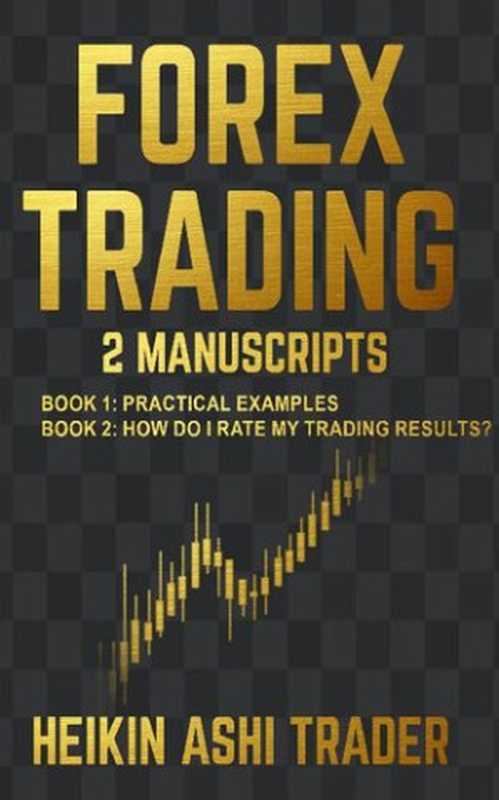 Forex Trading - 2 Manuscripts： Book 1 - Practical Examples Book 2 - How Do I Rate My Trading Results （Heikin Ashi Trader）（Dao Press LLC 2018）