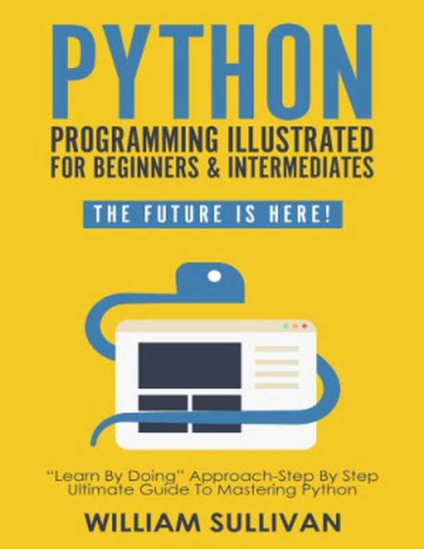 Python Programming Illustrated For Beginners & Intermediates： “Learn By Doing” Approach-Step By Step Ultimate Guide To Mastering Python： The Future Is Here!（Sullivan， William）（Healthy Pragmatic Solutions Inc 2018）