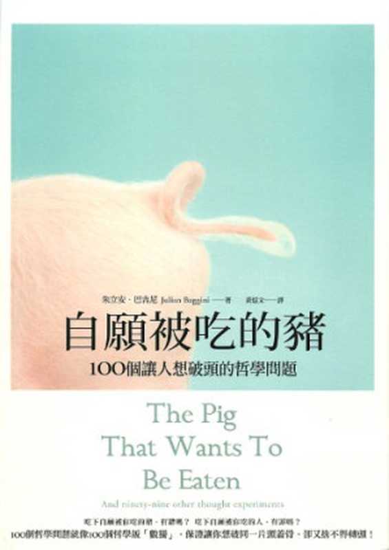 自願被吃的豬 ： 100個讓人想破頭的哲學問題 = The Pig That Wants To Be Eaten： And ninety- nine other thought experiments（朱立安 · 巴吉尼 (Julian Baggini) 著 ; 黃煜文 譯）（麥田出版 2012）