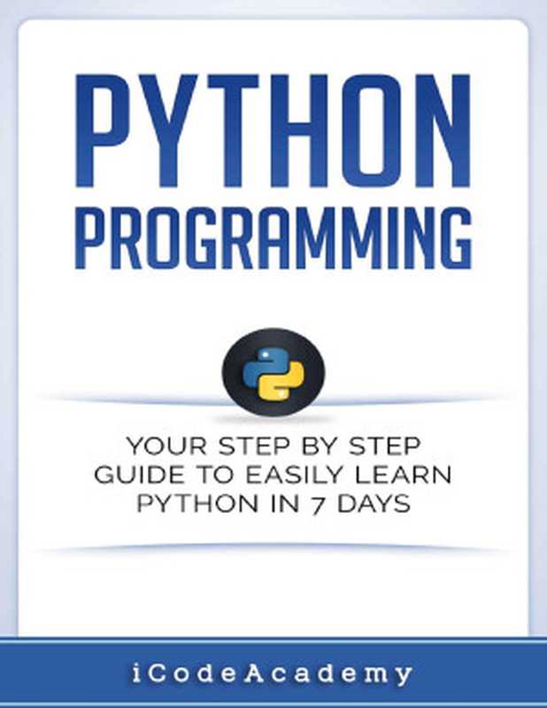 Python： Programming： Your Step by Step Guide to Easily Learn Python in 7 Days (Python for Beginners， Python Programming for Beginners， Learn Python， Python Language)（Icode Academy [Academy， Icode]）（Independently published 2017）