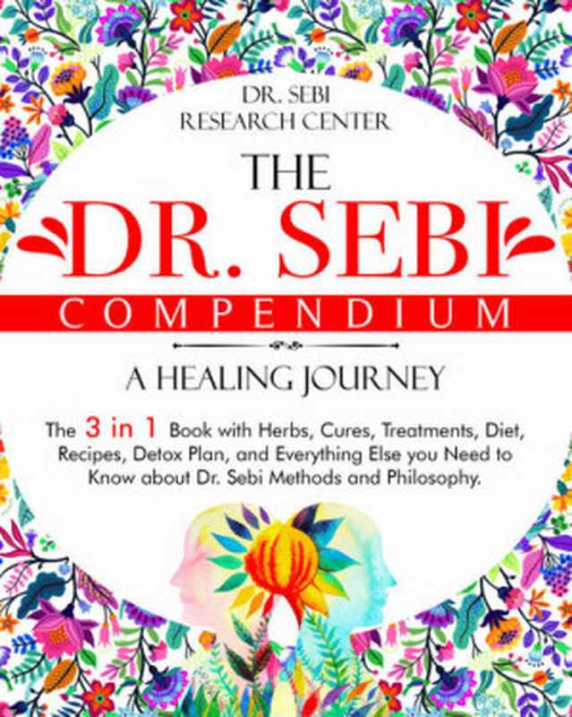 The Dr. Sebi Compendium • A Healing Journey： The 3 in 1 Book with Herbs， Cures， Treatments， Diet， Recipes， Detox Plan， and Everything Else you Need to ... and Philosophy (Dr. Sebi Collection)（Dr. Sebi Research Center）（2020）