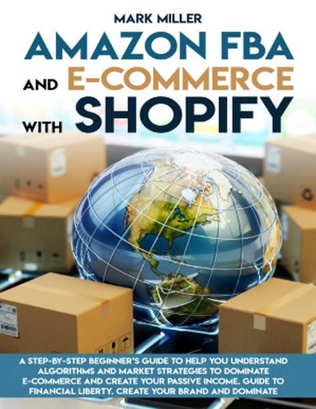 Amazon FBA and E-commerce With Shopify： A Step-by-Step Beginner’s Guide To Help You Understand Algorithms and Market Strategies to Dominate E-commerce And Create Your Passive Income.（Miller， Mark [Miller， Mark]）（2020）