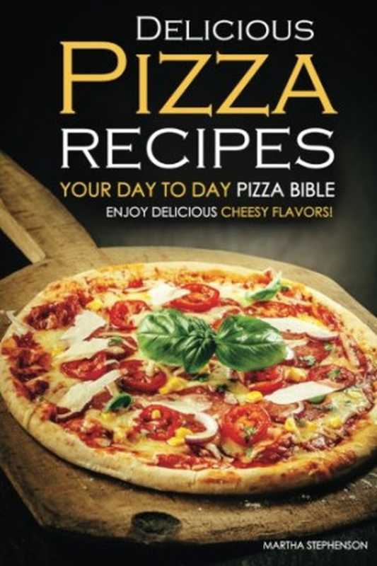 Delicious Pizza Recipes - Your Day To Day Pizza Bible： Enjoy Delicious Cheesy Flavors!（Martha Stephenson）（CreateSpace Independent Publishing Platform 2015）