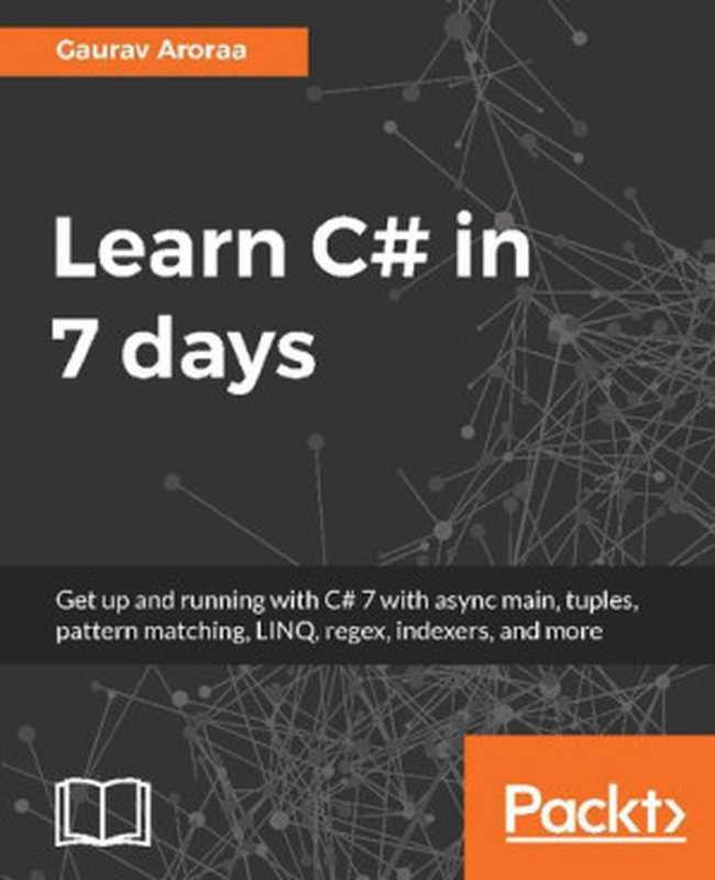 Learn C# in 7 days： Get up and running with C# 7 with async main， tuples， pattern matching， LINQ， regex， indexers， and more（Gaurav Aroraa）（Packt Publishing Ltd 2017）