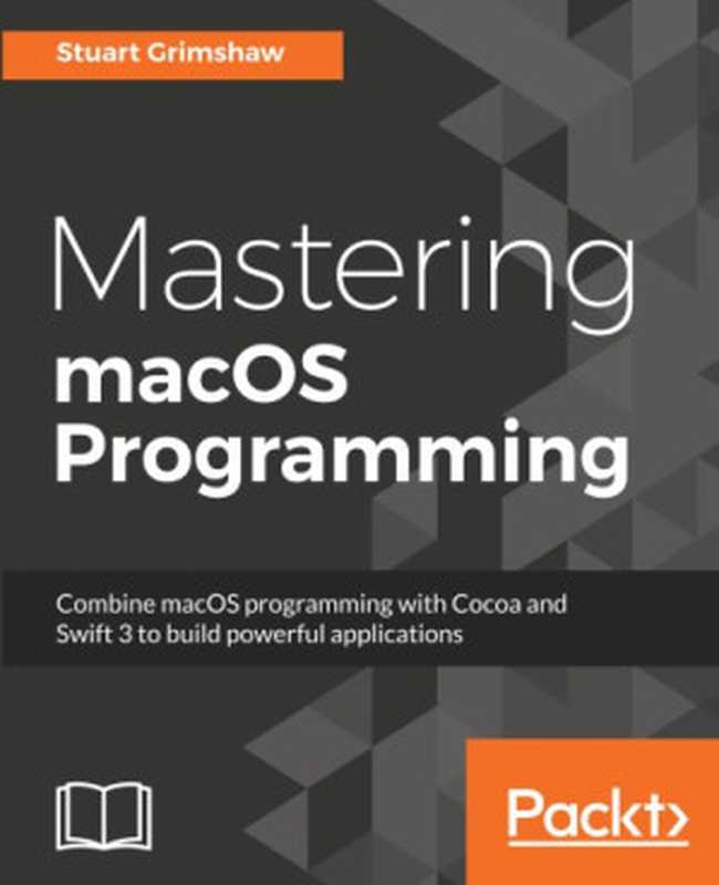 Mastering macOS programming combine macOS programming with Cocoa and Swift 3 to build powerful applications（Grimshaw， Stuart）（Packt Publishing 2017）