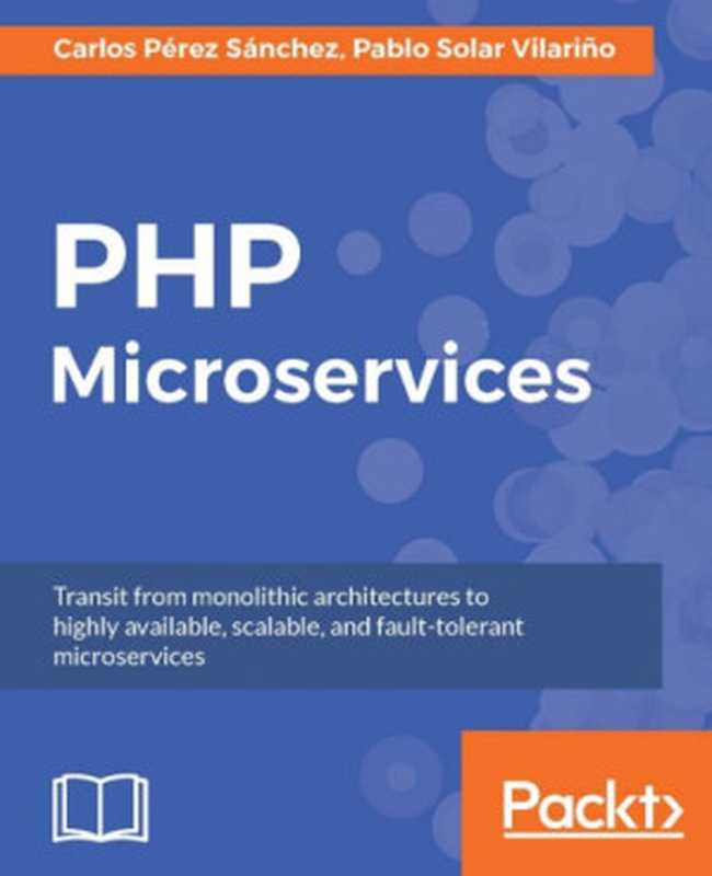 PHP Microservices： Transit from monolithic architectures to highly available， scalable， and fault-tolerant microservices（Carlos Perez Sanchez; Pablo Solar Vilarino）（Packt Publishing 2017）