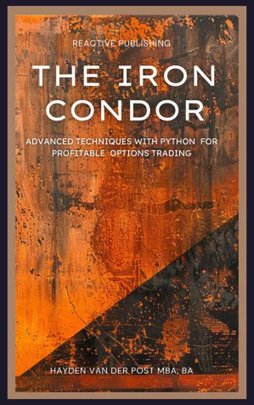 The Iron Condor： Advanced Techniques with Python for Profitable Options Trading（Van Der Post， Hayden）（Reactive Publishing 2024）