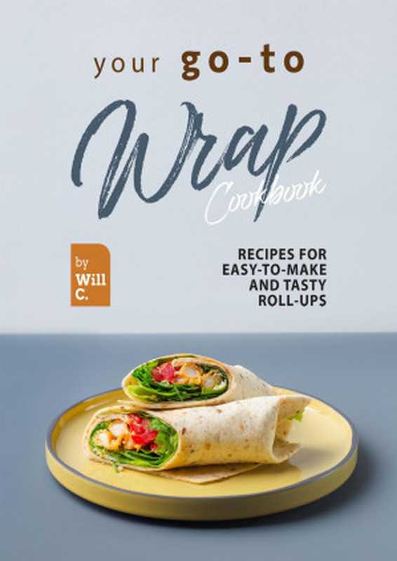 Your Go-To Wrap Cookbook： Recipes for Easy-to-Make and Tasty Roll-Ups（Will C.）（2022）