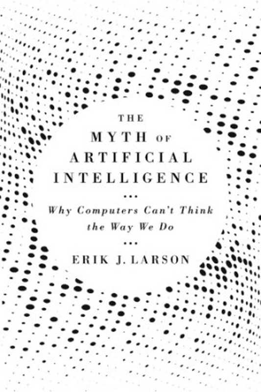 The Myth Of Artificial Intelligence： Why Computers Can’t Think The Way We Do（Erik J. Larson）（Belknap Press Harvard University Press 2021）