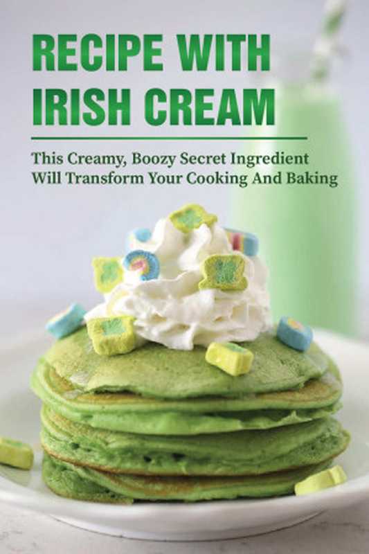 Recipe With Irish Cream： This Creamy， Boozy Secret Ingredient Will Transform Your Cooking And Baking： Recipes With Irish Cream（Ignacia Ferrario）（UNKNOWN 2021）