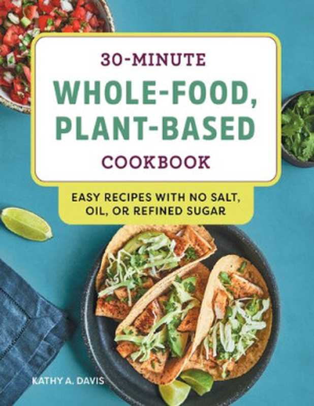 30-Minute Whole-Food， Plant-Based Cookbook： Easy Recipes With No Salt， Oil， or Refined Sugar（Davis， Kathy A）（Rockridge Press 2021）