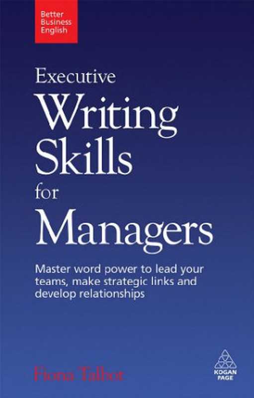 Executive Writing Skills for Managers： Master Word Power to Lead Your Teams， Make Strategic Links and Develop Relationships (Better Business English)（Fiona Talbot）（2009）