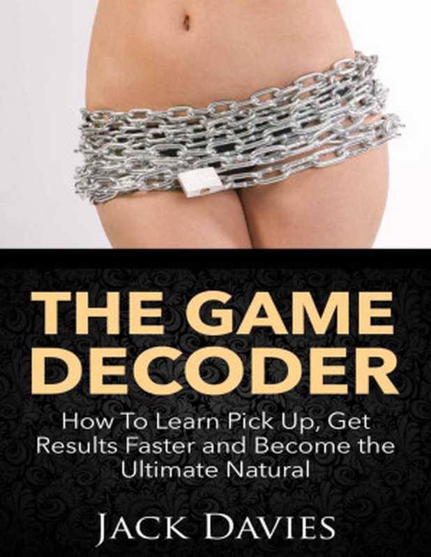 The Game Decoder  How To Learn Pick Up  Get Results Faster and Become the Ultimate Natural (PUA)（Jack Davies）（2014）