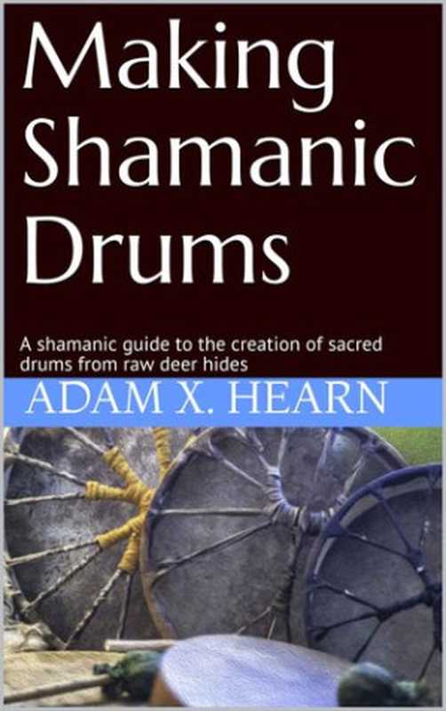 Making Shamanic Drums： A shamanic guide to the creation of sacred drums from raw deer hides（Adam X. Hearn）（2019）