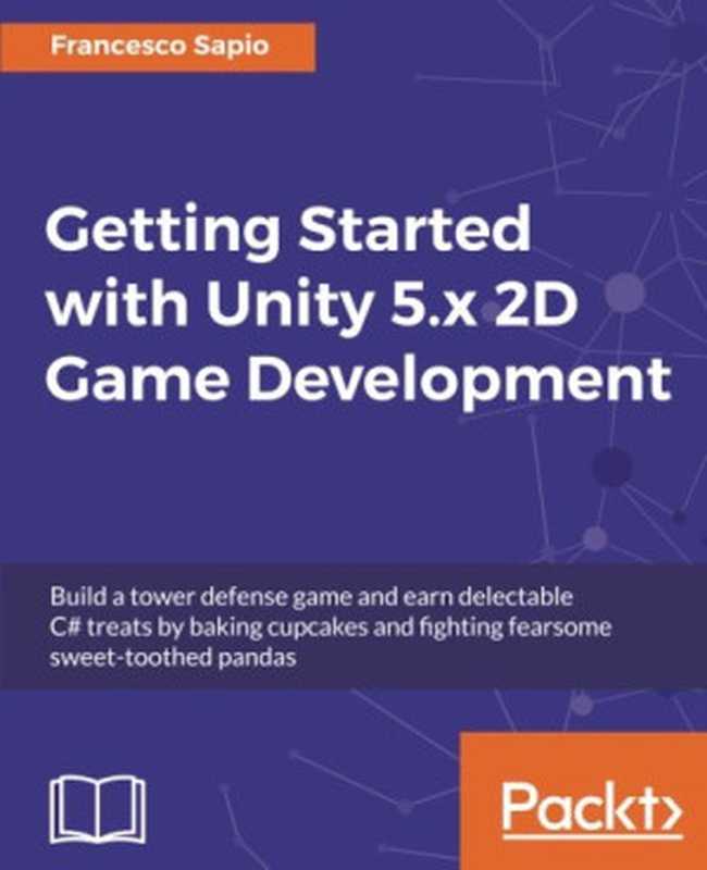 Getting Started with Unity 5.x 2D Game Development： Build a tower defense game and earn delectable C# treats by baking cupcakes and fighting fearsome sweet-toothed pandas（Francesco Sapio）（Packt Publishing 2017）