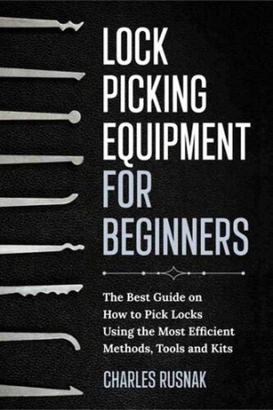 Lock Picking Equipment for Beginners， The Best Guide on How to Pick Locks Using the Most Efficient Methods， Tools and Kits（Rusnak Charles）（2021）