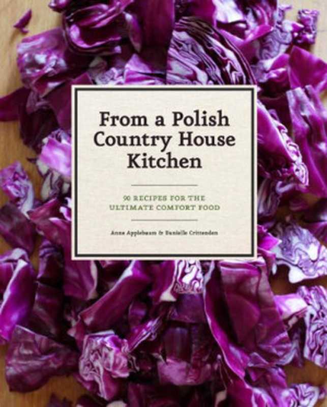 From a Polish Country House Kitchen： 90 Recipes for the Ultimate Comfort Food（Anne Applebaum， Danielle Crittenden， Bogdan Bialy， Dorota Bialy）（Chronicle Books 2012）