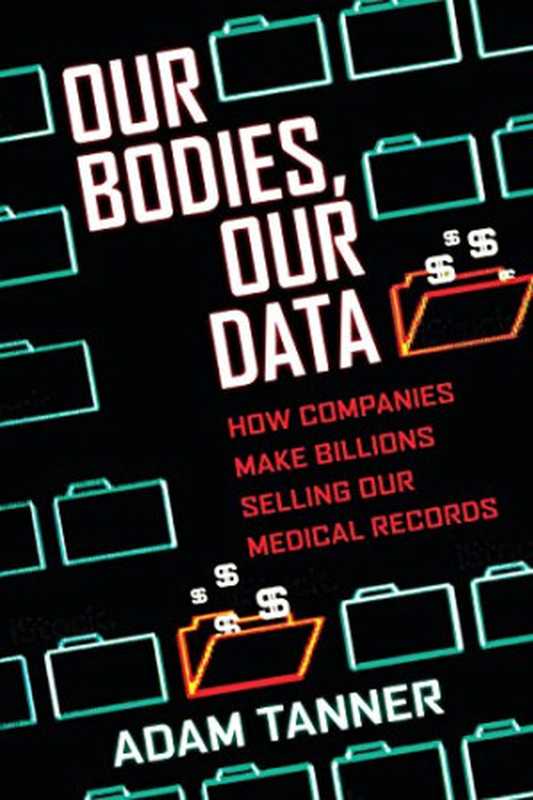 Our Bodies， Our Data： How Companies Make Billions Selling Our Medical Records（Adam Tanner）（Beacon Press 2017）