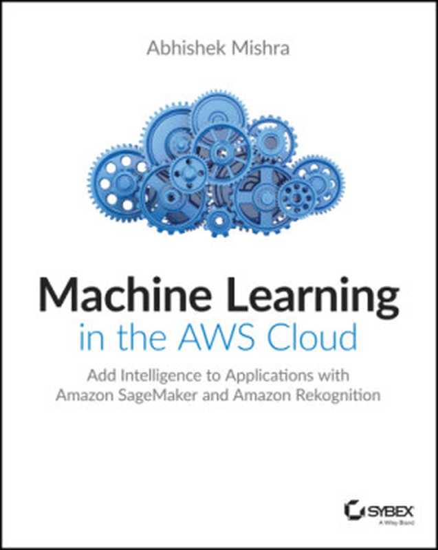 Machine Learning in the AWS Cloud ： Add Intelligence to Applications with Amazon SageMaker and Amazon Rekognition（Abhishek Mishra）（John Wiley & Sons， Incorporated 2019）