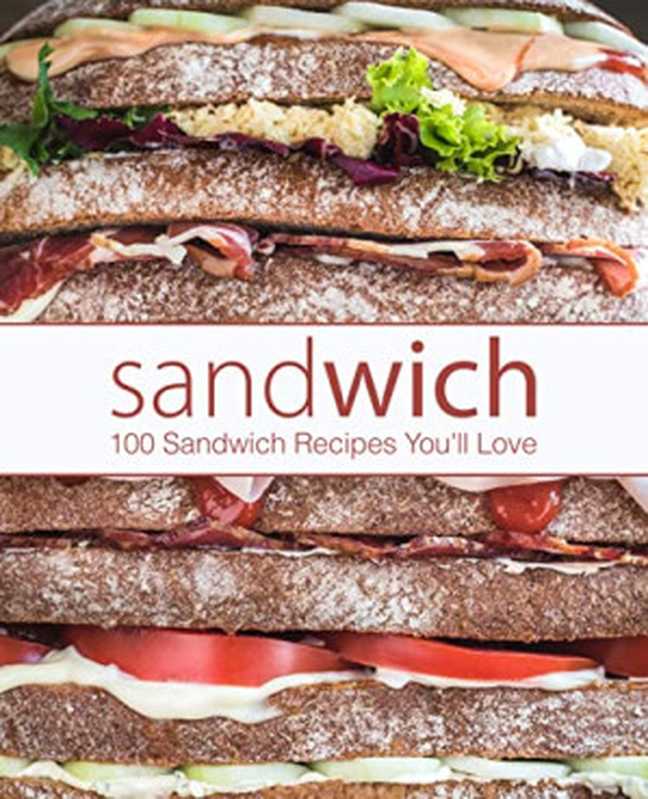 Sandwich： 100 Sandwich Recipes You