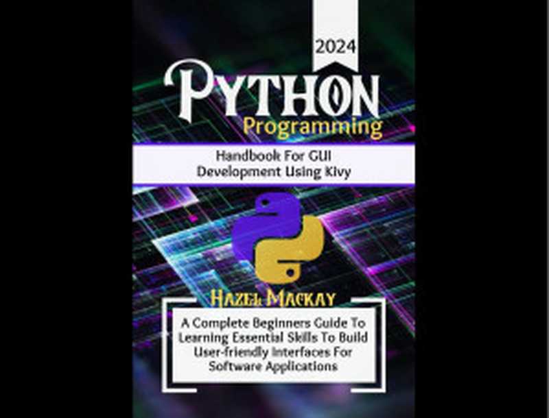 Python Programming Handbook For GUI Development Using Kivy ： A Complete Beginners Guide To Learning Essential Skills To Build User-Friendly Interfaces … Applications (The Python Power Toolkit)（Hazel Mackay）（Autopublished 2024）