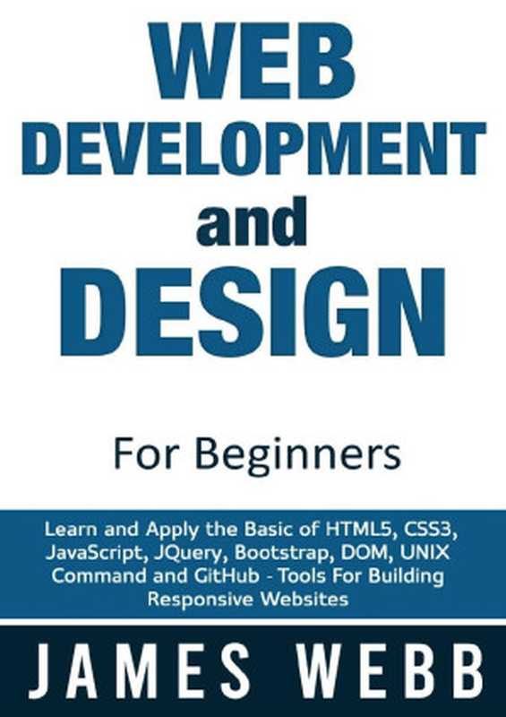 Web Development and Design for Beginners： Learn and Apply the Basic of HTML5， CSS3， JavaScript， jQuery， Bootstrap， DOM， UNIX Command and GitHub - Tools For Building Responsive Websites（Webb， James）（2021）