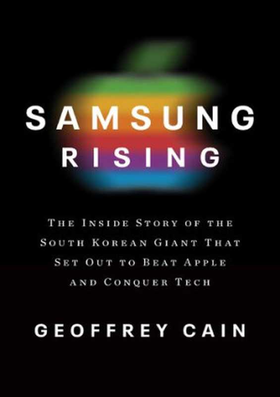 Samsung Rising the Inside Story of the South Korean Giant That Set out to Beat Apple and Conquer Tech（Geoffrey Cain）（Penguin Random House LLC 2020）