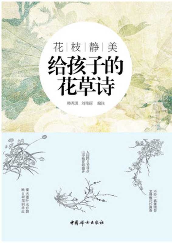 花枝静美：给孩子的花草诗（精选中国古代描写花草的经典诗词，专为孩子打造的适合孩子阅读和吟诵的古典诗词读本。）（韩秀琪 & 刘艳丽）（中国妇女出版社 2017）