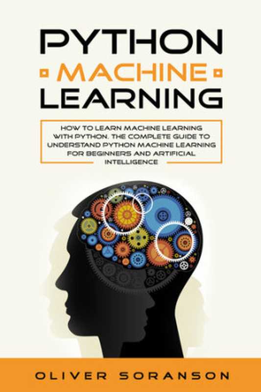 Python Machine Learning： How to learn Machine Learning with Python. The Complete Guide to Understand Python Machine Learning for Beginners and Artificial Intelligence（Soranson， Oliver）（2019）