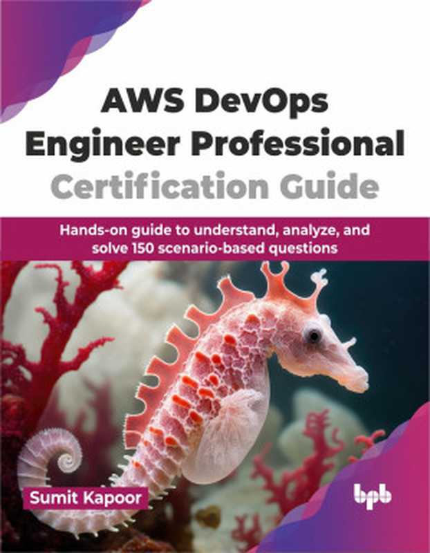 AWS DevOps Engineer Professional Certification Guide： Hands-On Guide to Understand， Analyze， and Solve 150 Scenario-Based Questions（Sumit Kapoor）（BPB Publications 2024）