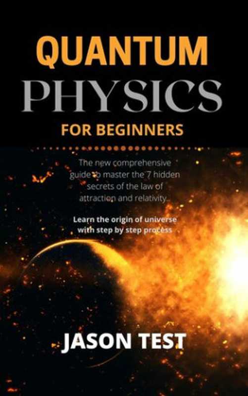 QUANTUM PHYSICS FOR BEGINNERS： The new comprehensive guide to master the 7 hidden secrets of the law of attraction and relativity. Learn the origin of universe with step by step process（Test， Jason）（2021）