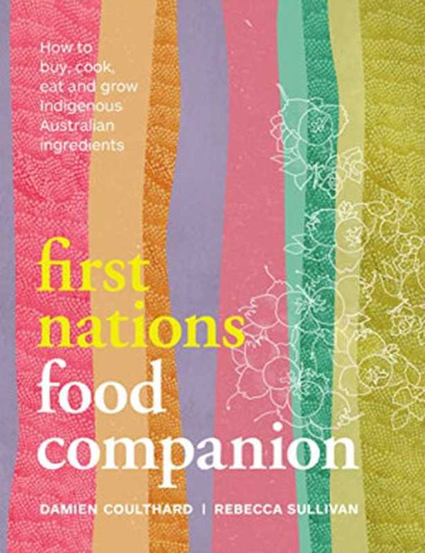 First Nations Food Companion ： How to Buy， Cook， Eat and Grow Indigenous Australian Ingredients（Damien Coulthard， Rebecca Sullivan）（Murdoch Books 2022）