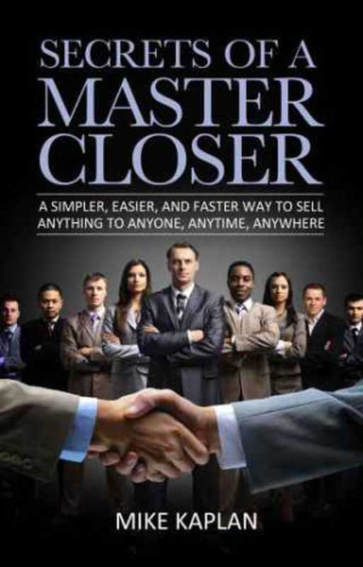 Secrets of a Master Closer ： A Simpler， Easier， and Faster Way to Sell Anything to Anyone， Anytime， Anywhere（Mike Kaplan）（Master Closers， Inc. 2012）