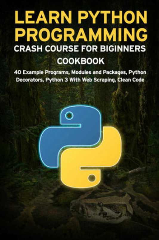 LEARN PYTHON PROGRAMMING CRASH COURSE FOR BIGINNERS COOKBOOK： 40 Example Programs， Modules and Packages， Python Decorators， Python 3 With Web Scraping， Clean Code（Janani Sathish）（2021）