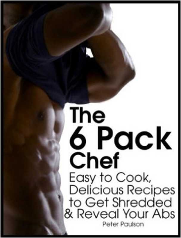 The 6 Pack Chef： Easy to Cook， Delicious Recipes to Get Shredded and Reveal Your Abs（Peter Paulson）（2014）