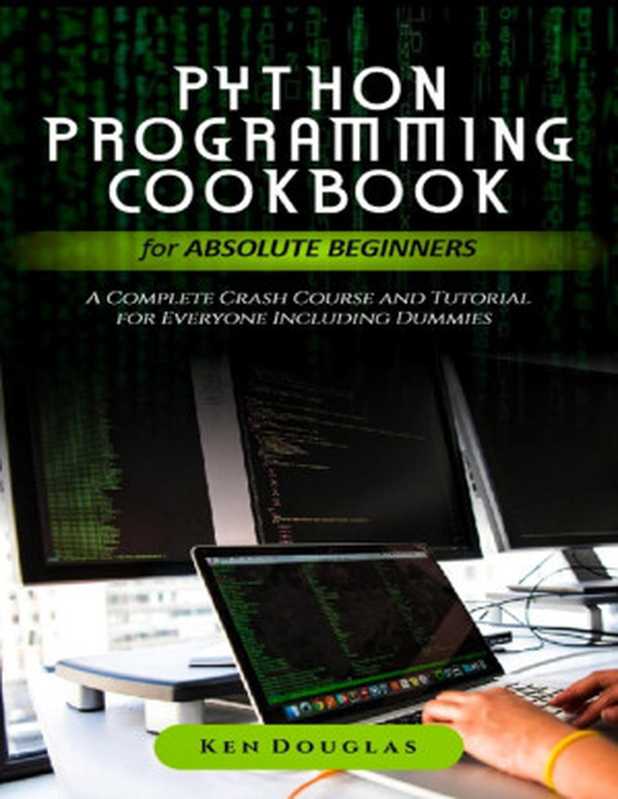 Python Programming Cookbook for Absolute Beginners. A Complete Crash Course and Tutorial for Everyone Including Dummies（Douglas， Ken）（2020）